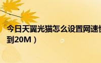 今日天翼光猫怎么设置网速快（天翼宽带提速怎么从10M弄到20M）