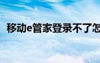 移动e管家登录不了怎么办(移动e管家登录)