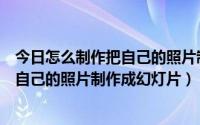 今日怎么制作把自己的照片制作成幻灯片背景（怎么制作把自己的照片制作成幻灯片）