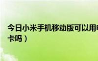 今日小米手机移动版可以用电信卡吗（小米电信版能用移动卡吗）