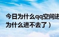 今日为什么qq空间进不了怎么回事（qq空间为什么进不去了）