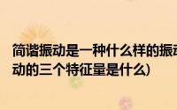 简谐振动是一种什么样的振动?(什么是简谐振动 描述简谐振动的三个特征量是什么)