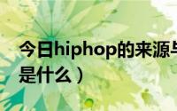 今日hiphop的来源与发展（hip hop的来源是什么）