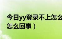 今日yy登录不上怎么回事（手机YY登陆不上怎么回事）