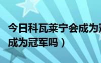 今日科瓦莱宁会成为冠军吗翻译（科瓦莱宁会成为冠军吗）