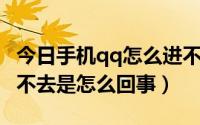 今日手机qq怎么进不去怎么回事（手机QQ进不去是怎么回事）