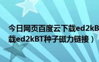 今日网页百度云下载ed2kBT种子磁力链接（网页百度云下载ed2kBT种子磁力链接）