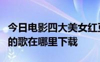 今日电影四大美女红豆梦万花筒杨贵妃祝英台的歌在哪里下载