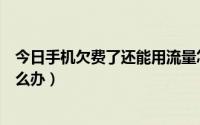 今日手机欠费了还能用流量怎么回事（手机流量超了欠费怎么办）