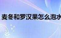 麦冬和罗汉果怎么泡水喝(罗汉果怎么泡水喝)