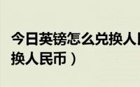 今日英镑怎么兑换人民币最划算（英镑怎么兑换人民币）