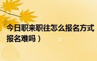 今日职来职往怎么报名方式（我想参加职来职往,怎么进官网报名难吗）