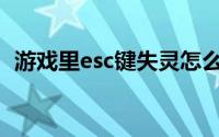 游戏里esc键失灵怎么办(esc键失灵怎么办)