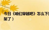 今日《咱们穿越吧》怎么下架了没（《咱们穿越吧》怎么下架了）