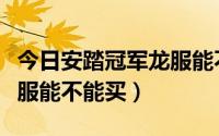 今日安踏冠军龙服能不能买两双（安踏冠军龙服能不能买）