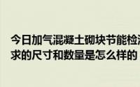 今日加气混凝土砌块节能检测（加气混凝土砌块节能送检要求的尺寸和数量是怎么样的）