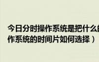 今日分时操作系统是把什么的时间分为若干时间片（分时操作系统的时间片如何选择）