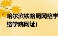 哈尔滨铁路局网络学院官方网址(哈尔滨局网络学院网址)