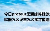 今日proteus无源蜂鸣器怎么才会响（proteus里的仿真蜂鸣器怎么设置怎么接才能响）