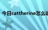 今日cattherine怎么读（catherine怎么读）