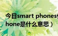 今日smart phones什么意思中文（smart phone是什么意思）