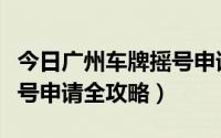 今日广州车牌摇号申请官网微信（广州车牌摇号申请全攻略）