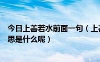 今日上善若水前面一句（上善若水的下一句是什么啊具体意思是什么呢）