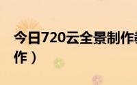 今日720云全景制作教程学习（720云全景制作）