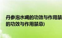 丹参泡水喝的功效与作用禁忌21岁女孩能喝吗(丹参泡水喝的功效与作用禁忌)