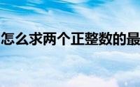 怎么求两个正整数的最大公约数和最小公倍数