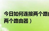 今日如何连接两个路由器增加信号（如何连接两个路由器）