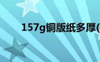 157g铜版纸多厚(157克铜版纸厚度)