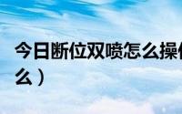 今日断位双喷怎么操作（断位双喷的指法很难么）