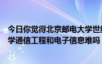 今日你觉得北京邮电大学世纪学院怎么样这是一份好工作吗学通信工程和电子信息难吗