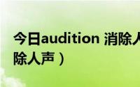 今日audition 消除人声（怎么用audition消除人声）