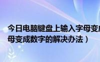 今日电脑键盘上输入字母变成数字（笔记本电脑键盘输入字母变成数字的解决办法）