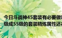 今日斗战神45套装有必要做吗（斗战神45级的套装精炼后升级成55级的套装精炼属性还在吗）