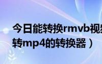 今日能转换rmvb视频文件的转换器（rmvb转mp4的转换器）