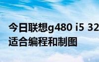 今日联想g480 i5 3210 联想z485 a8 哪个更适合编程和制图