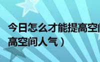 今日怎么才能提高空间人气等级（怎么才能提高空间人气）