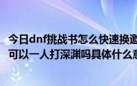 今日dnf挑战书怎么快速换邀请函（dnf挑战书怎么换邀请函可以一人打深渊吗具体什么意思）