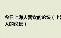 今日上海人喜欢的论坛（上海女人论坛专注做全上海最好女人的论坛）