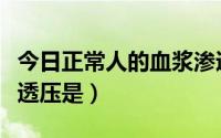 今日正常人的血浆渗透压是（人体正常血浆渗透压是）