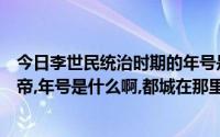 今日李世民统治时期的年号是什么（李世民是那个朝代的皇帝,年号是什么啊,都城在那里）