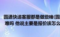 圆通快递客服都是做些啥(圆通快递客服的工作主要是做什么 难吗 他说主要是报价该怎么报)