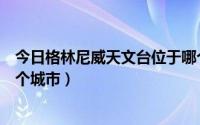 今日格林尼威天文台位于哪个国家（格林尼威天文台位于哪个城市）