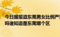 今日据报道东莞男女比例严重失调出现一夫多妻制。是真的吗谁知道是东莞哪个区