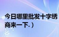 今日哪里批发十字绣（我有意批发十字绣批发商来一下.）