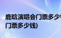 鹿晗演唱会门票多少钱一张2021(鹿晗演唱会门票多少钱)