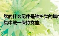 党的什么纪律是维护党的集中统一领导(党的纪律是维护党的集中统一保持党的)